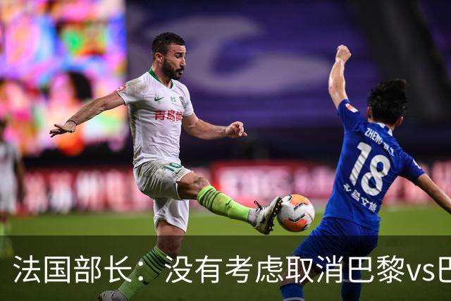 法国部长：没有考虑取消巴黎vs巴萨的比赛，将加强安保措施